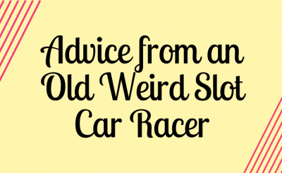 Advice from an Old Weird Slot Car Racer
